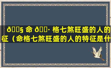 🐧 命 🌷 格七煞旺盛的人的特征（命格七煞旺盛的人的特征是什么）